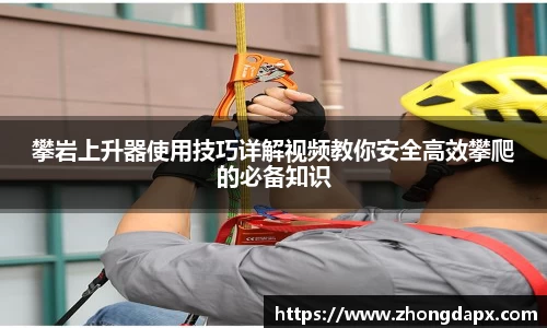 攀岩上升器使用技巧详解视频教你安全高效攀爬的必备知识