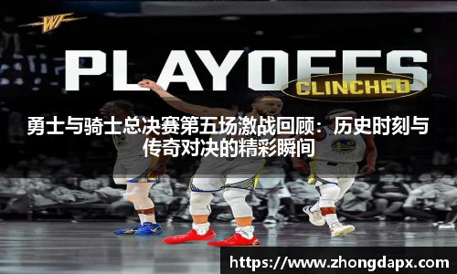 勇士与骑士总决赛第五场激战回顾：历史时刻与传奇对决的精彩瞬间