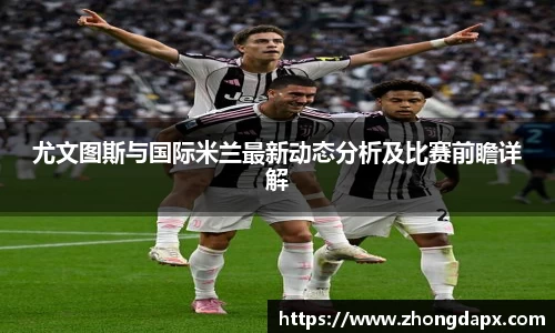 尤文图斯与国际米兰最新动态分析及比赛前瞻详解