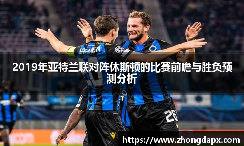 2019年亚特兰联对阵休斯顿的比赛前瞻与胜负预测分析